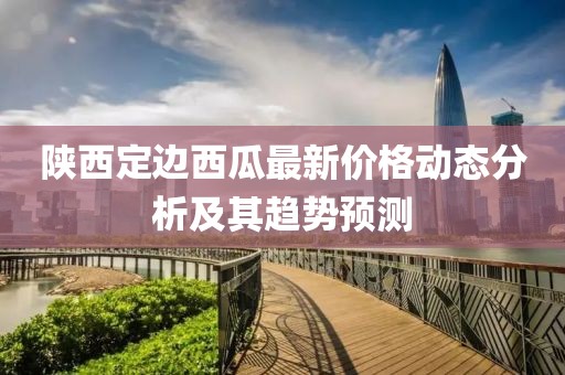 陕西定边西瓜最新价格动态分析及其趋势预测