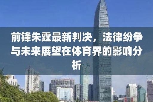 前锋朱霆最新判决，法律纷争与未来展望在体育界的影响分析