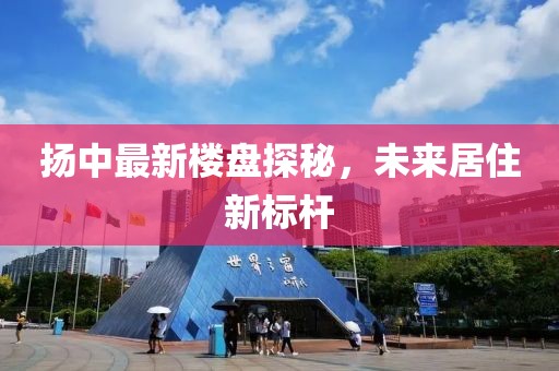 扬中最新楼盘探秘，未来居住新标杆
