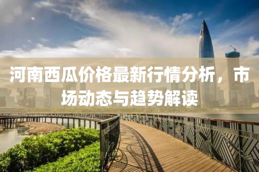 河南西瓜价格最新行情分析，市场动态与趋势解读
