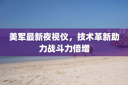 美军最新夜视仪，技术革新助力战斗力倍增