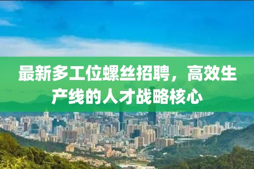 最新多工位螺丝招聘，高效生产线的人才战略核心