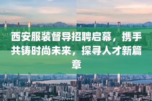 西安服装督导招聘启幕，携手共铸时尚未来，探寻人才新篇章