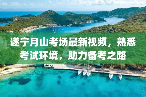 遂宁月山考场最新视频，熟悉考试环境，助力备考之路