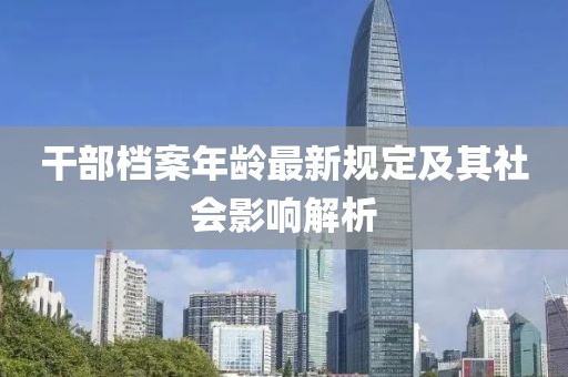干部档案年龄最新规定及其社会影响解析