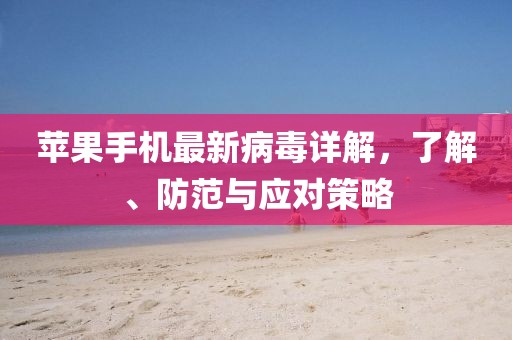 苹果手机最新病毒详解，了解、防范与应对策略