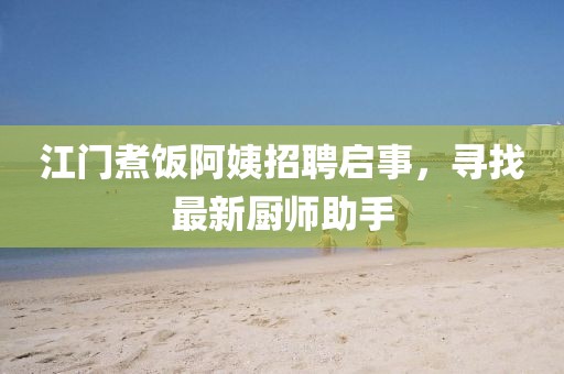 江门煮饭阿姨招聘启事，寻找最新厨师助手