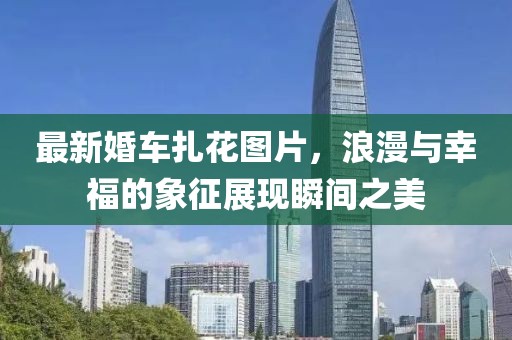 最新婚车扎花图片，浪漫与幸福的象征展现瞬间之美