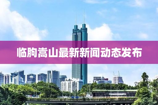 临朐嵩山最新新闻动态发布