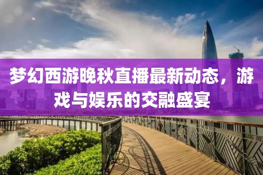 梦幻西游晚秋直播最新动态，游戏与娱乐的交融盛宴