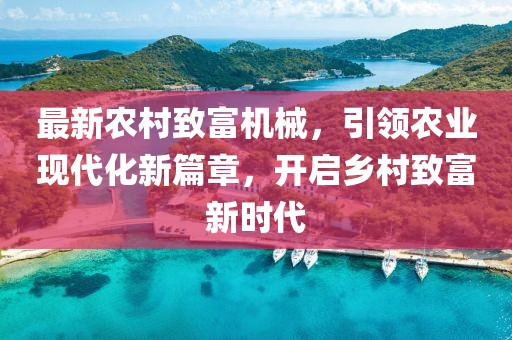 最新农村致富机械，引领农业现代化新篇章，开启乡村致富新时代
