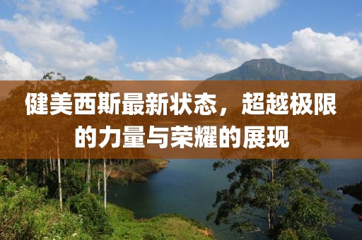 健美西斯最新状态，超越极限的力量与荣耀的展现