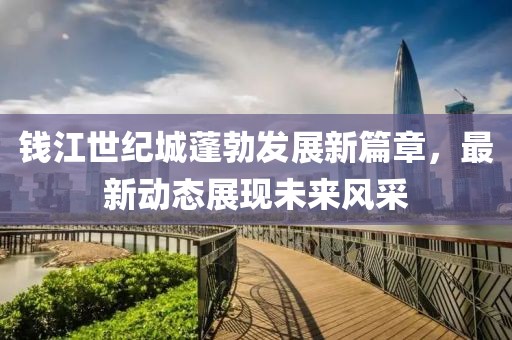 钱江世纪城蓬勃发展新篇章，最新动态展现未来风采