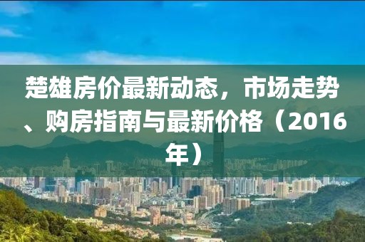 楚雄房价最新动态，市场走势、购房指南与最新价格（2016年）