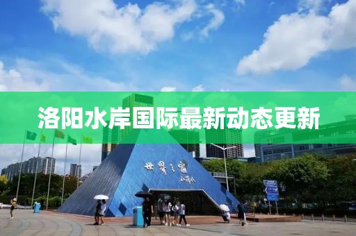 洛阳水岸国际最新动态更新
