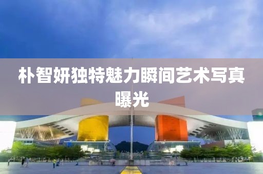 朴智妍独特魅力瞬间艺术写真曝光