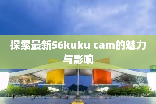 探索最新56kuku cam的魅力与影响