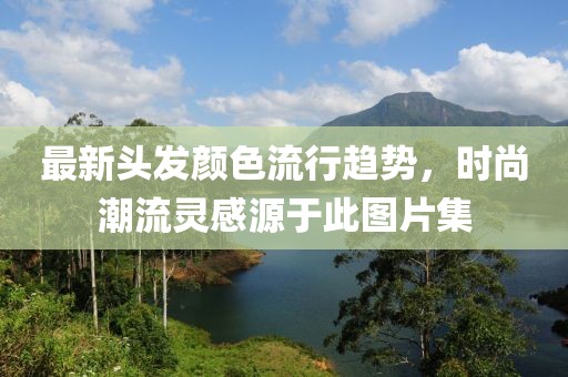 最新头发颜色流行趋势，时尚潮流灵感源于此图片集