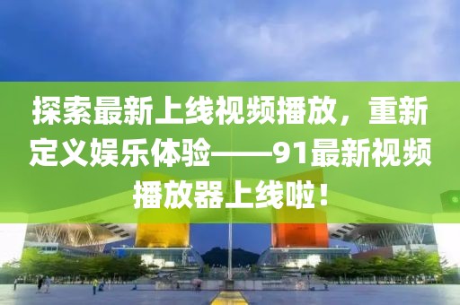 探索最新上线视频播放，重新定义娱乐体验——91最新视频播放器上线啦！