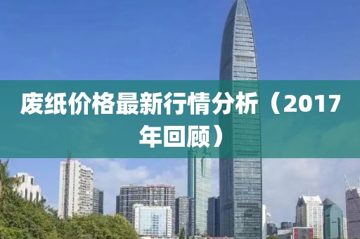 废纸价格最新行情分析（2017年回顾）