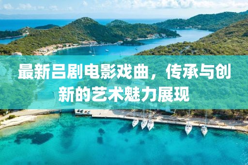最新吕剧电影戏曲，传承与创新的艺术魅力展现