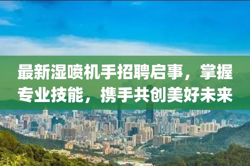 最新湿喷机手招聘启事，掌握专业技能，携手共创美好未来