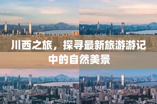 川西之旅，探寻最新旅游游记中的自然美景