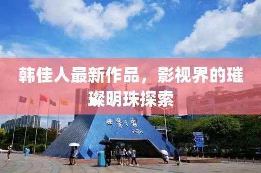 韩佳人最新作品，影视界的璀璨明珠探索