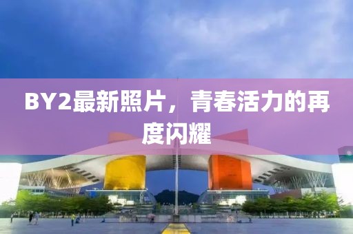 BY2最新照片，青春活力的再度闪耀