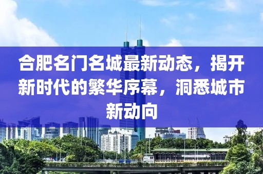 合肥名门名城最新动态，揭开新时代的繁华序幕，洞悉城市新动向