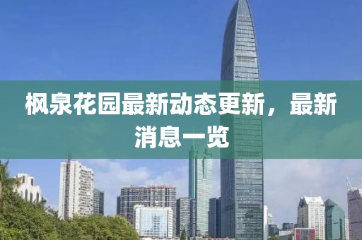 枫泉花园最新动态更新，最新消息一览