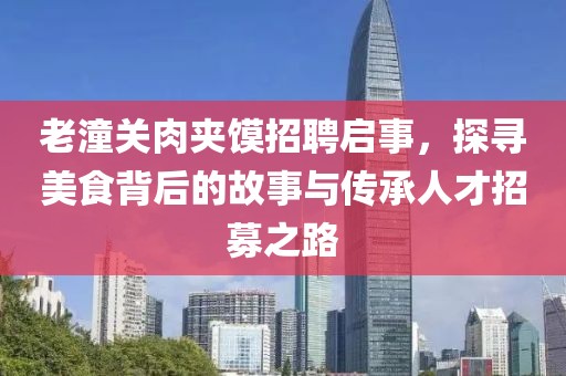 老潼关肉夹馍招聘启事，探寻美食背后的故事与传承人才招募之路