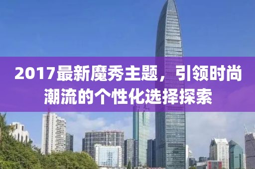 2017最新魔秀主题，引领时尚潮流的个性化选择探索