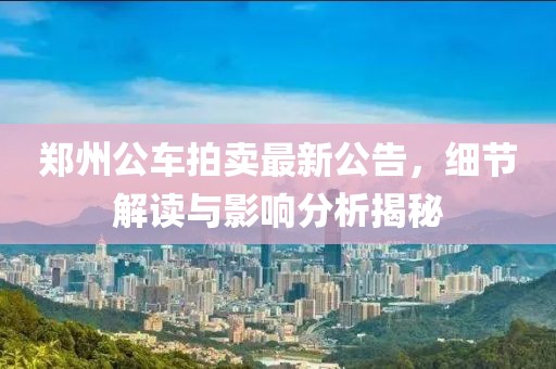 郑州公车拍卖最新公告，细节解读与影响分析揭秘