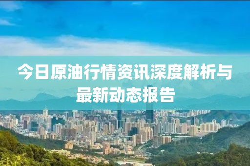 今日原油行情资讯深度解析与最新动态报告