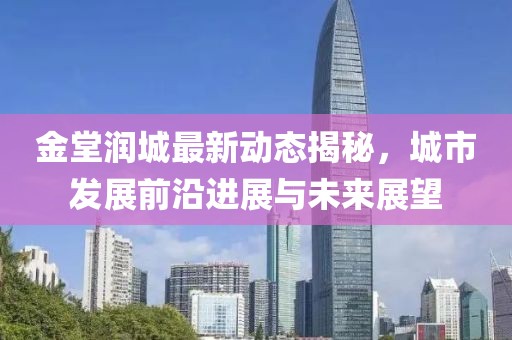 金堂润城最新动态揭秘，城市发展前沿进展与未来展望