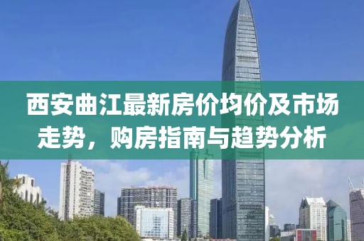 西安曲江最新房价均价及市场走势，购房指南与趋势分析