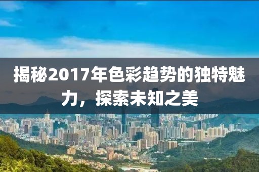 揭秘2017年色彩趋势的独特魅力，探索未知之美