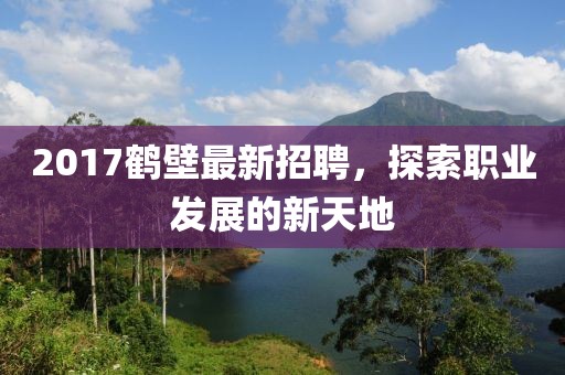 2017鹤壁最新招聘，探索职业发展的新天地