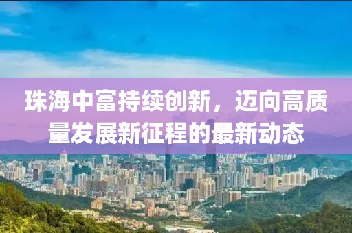 珠海中富持续创新，迈向高质量发展新征程的最新动态
