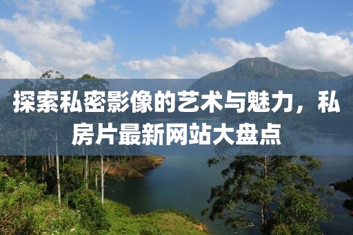 探索私密影像的艺术与魅力，私房片最新网站大盘点