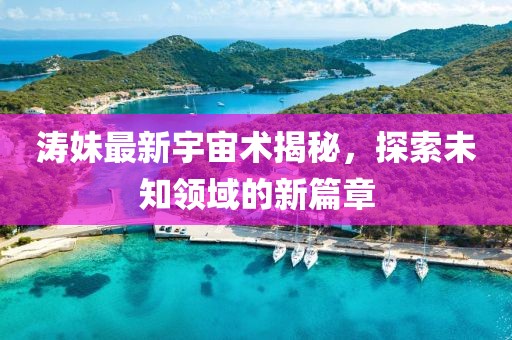 涛妹最新宇宙术揭秘，探索未知领域的新篇章