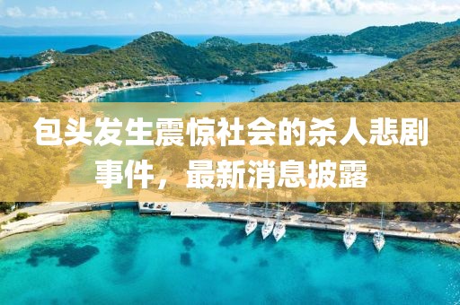 包头发生震惊社会的杀人悲剧事件，最新消息披露