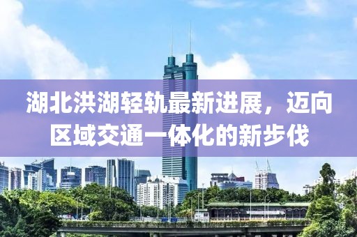 湖北洪湖轻轨最新进展，迈向区域交通一体化的新步伐