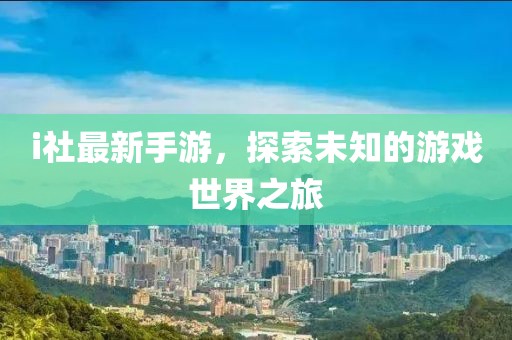 i社最新手游，探索未知的游戏世界之旅