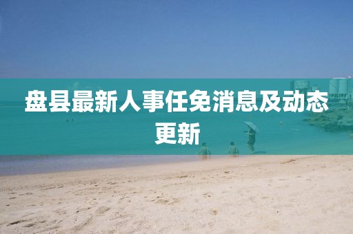 盘县最新人事任免消息及动态更新