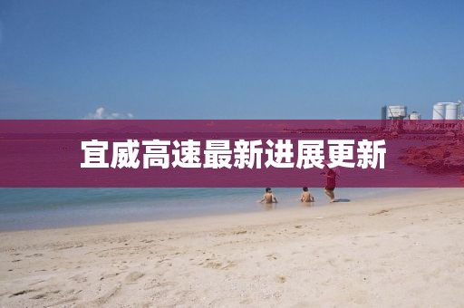 宜威高速最新进展更新