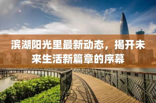 滨湖阳光里最新动态，揭开未来生活新篇章的序幕