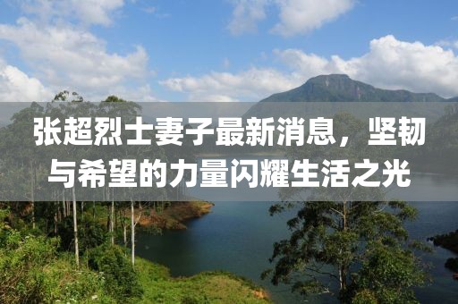 张超烈士妻子最新消息，坚韧与希望的力量闪耀生活之光