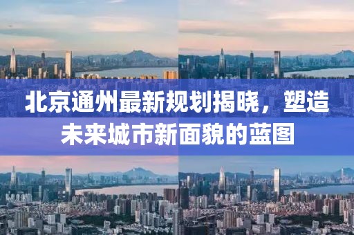 北京通州最新规划揭晓，塑造未来城市新面貌的蓝图